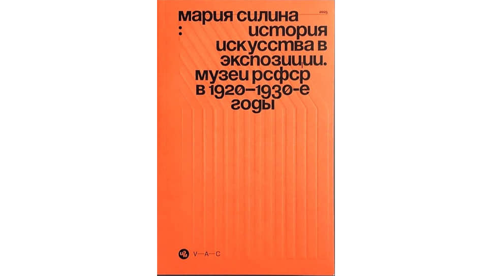 Мария Силина «История искусства в экспозиции. Музеи РСФСР в 1920–?1930-?е годы». V-A-C Press, 2025