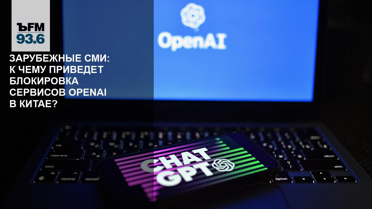 Зарубежные СМИ: К чему приведет блокировка сервисов OpenAI в Китае? –  Коммерсантъ FM